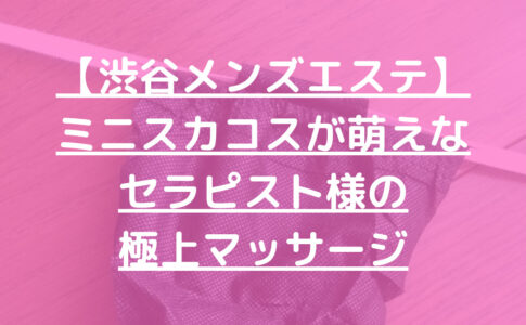 【渋谷メンズエステ】ミニスカコスが萌えなセラピスト様の極上マッサージ